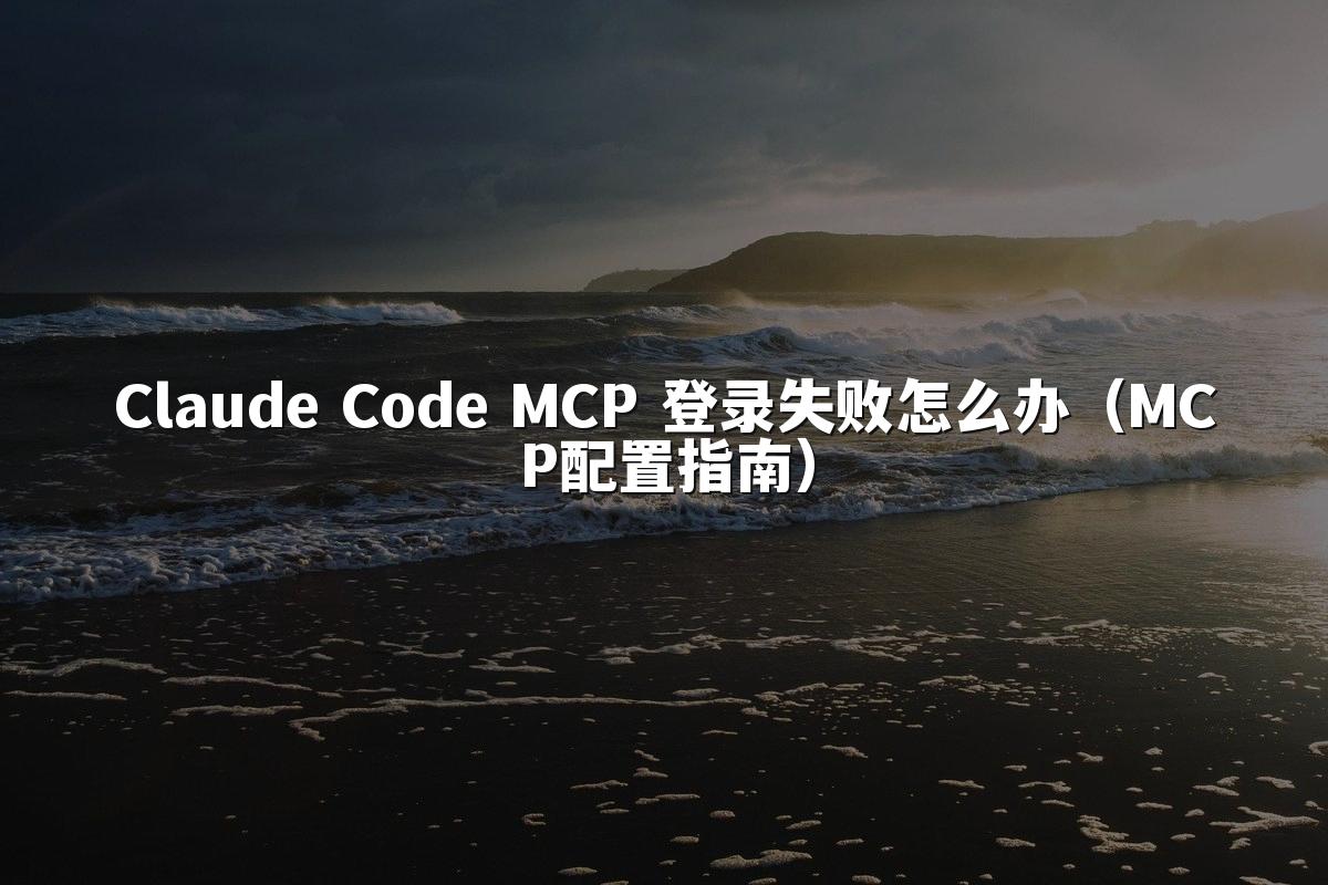 Claude Code MCP 登录失败怎么办(MCP配置指南)