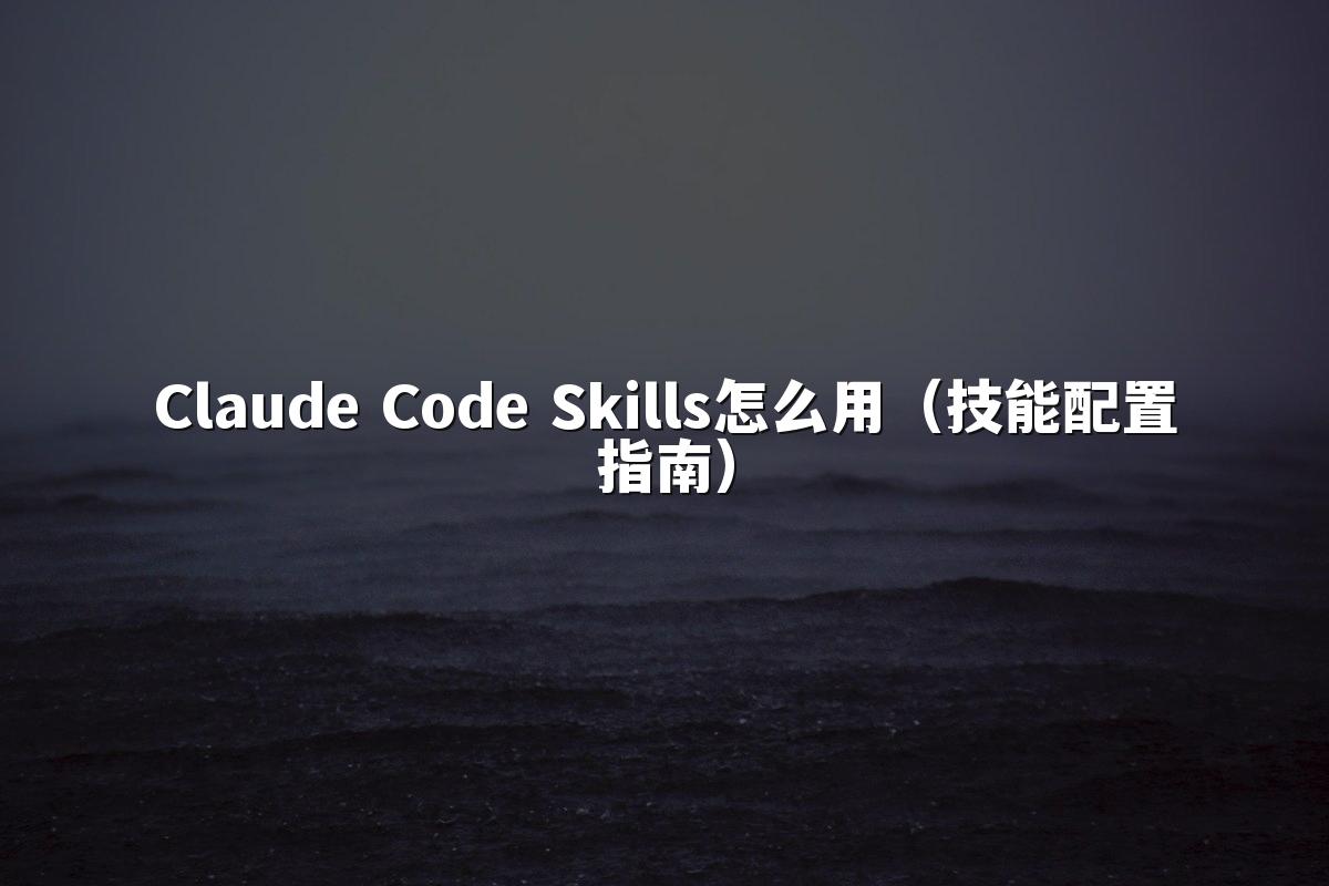 Claude Code Skills怎么用（技能配置指南）
