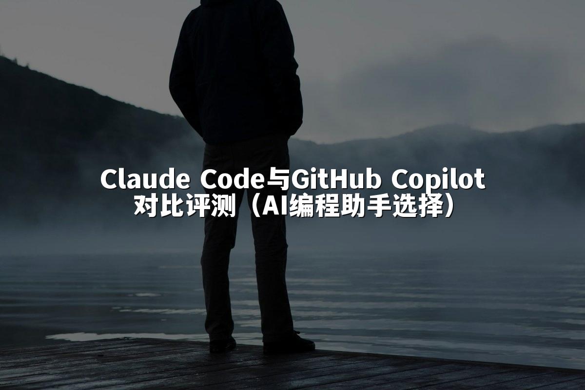 Claude Code与GitHub Copilot对比评测（AI编程助手选择）