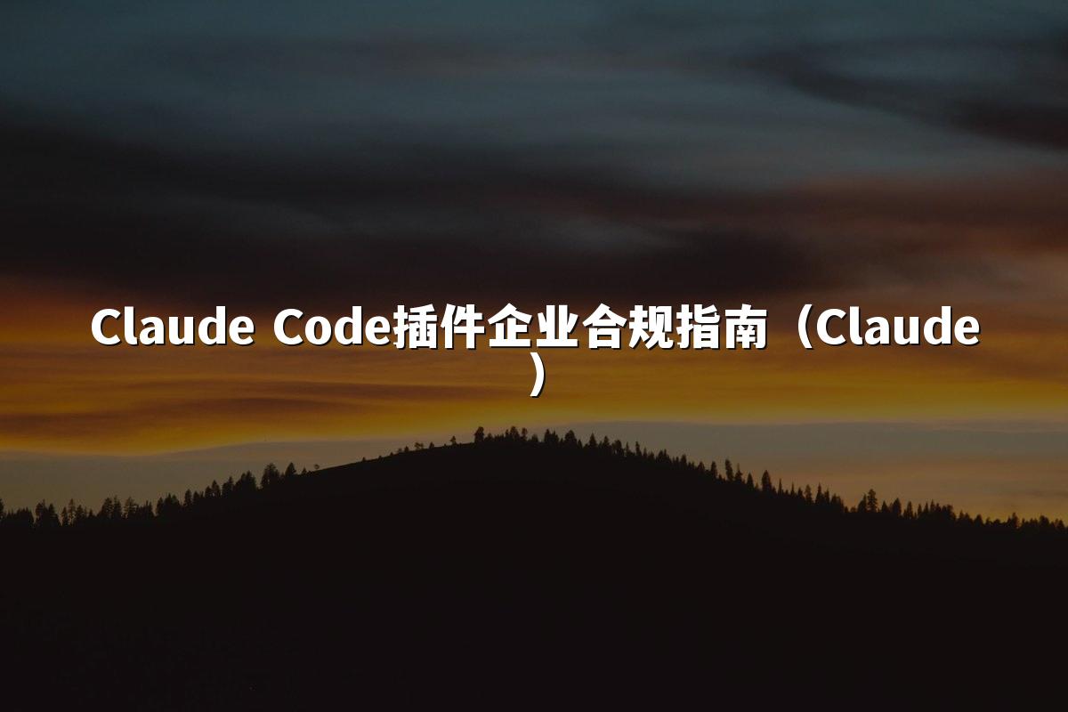 Claude Code插件企业合规指南（Claude）