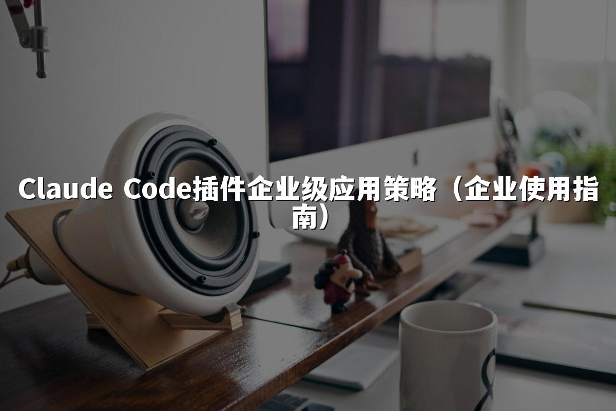 Claude Code插件企业级应用策略(企业使用指南)