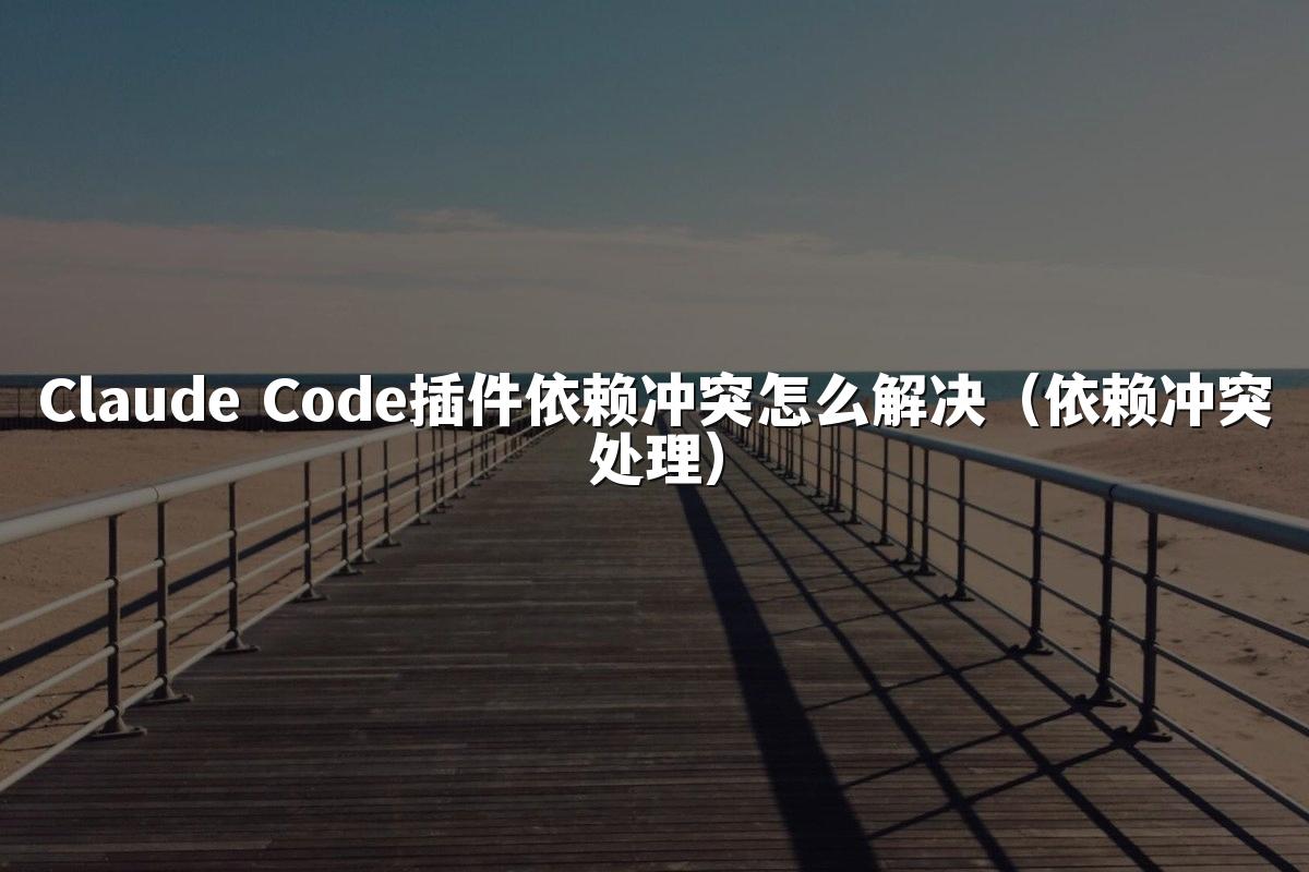 Claude Code插件依赖冲突怎么解决（依赖冲突处理）