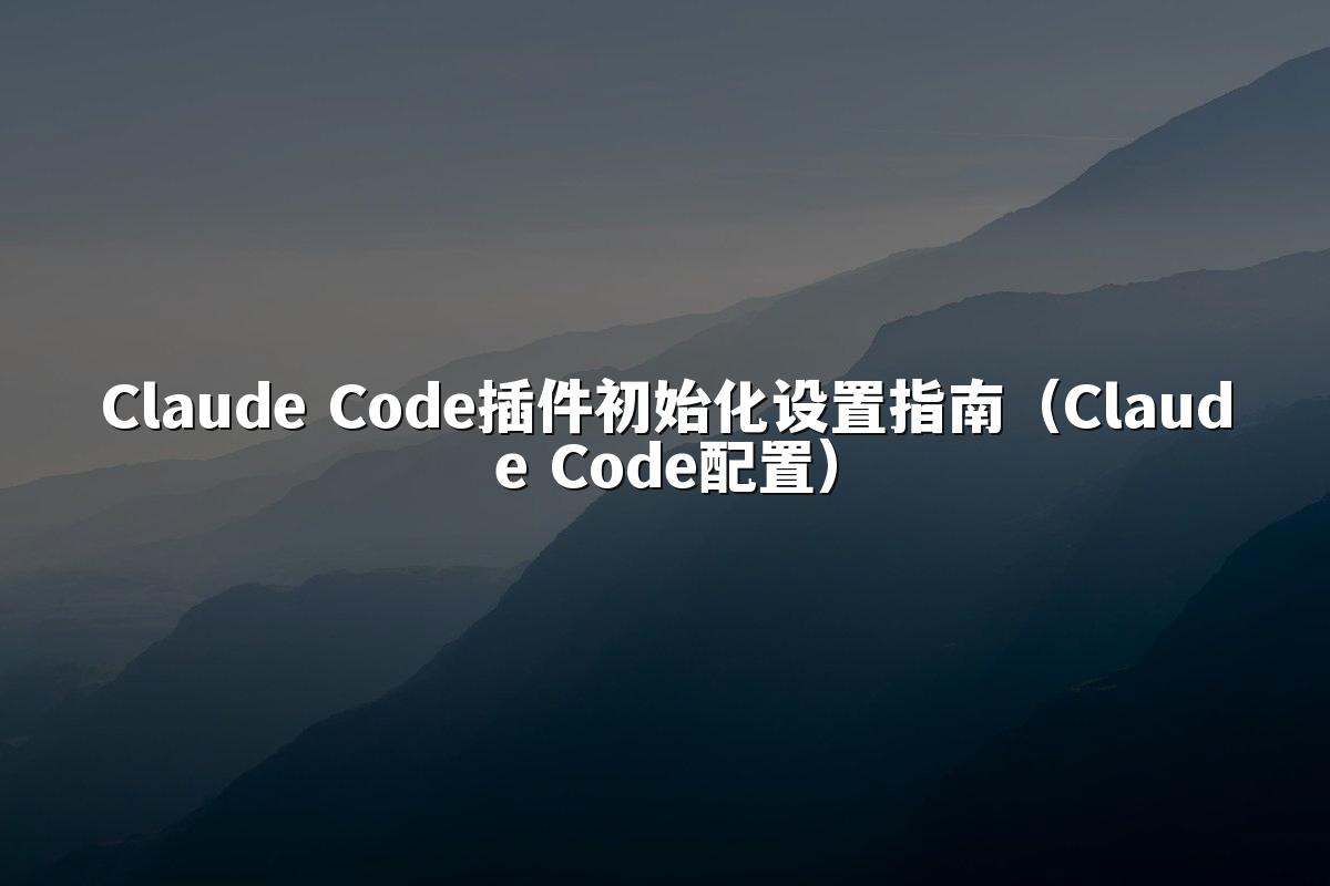 Claude Code插件初始化设置指南（Claude Code配置）
