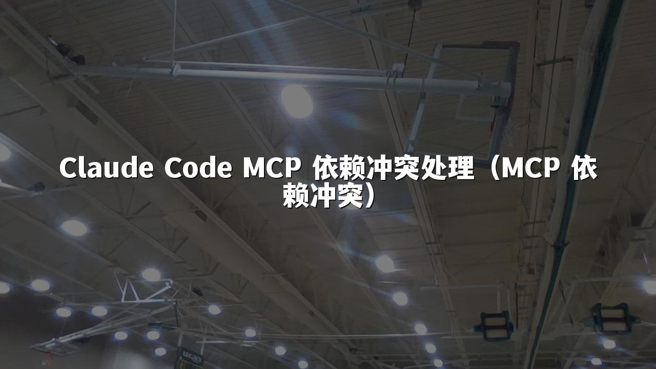 Claude Code MCP 依赖冲突处理(MCP 依赖冲突)