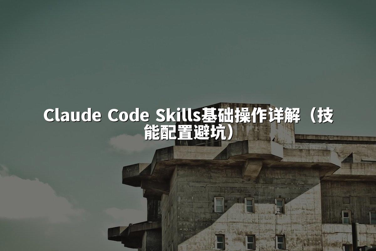 Claude Code Skills基础操作详解（技能配置避坑）