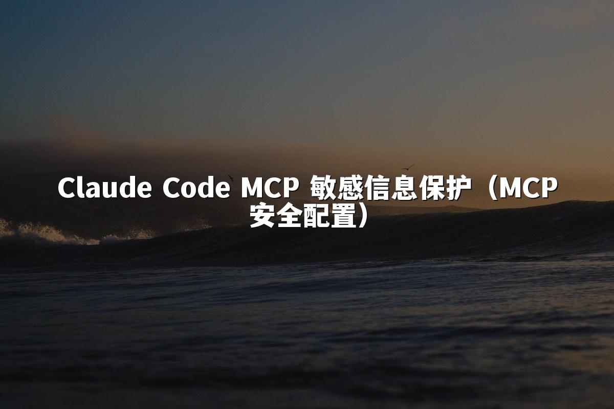 Claude Code MCP 敏感信息保护(MCP安全配置)