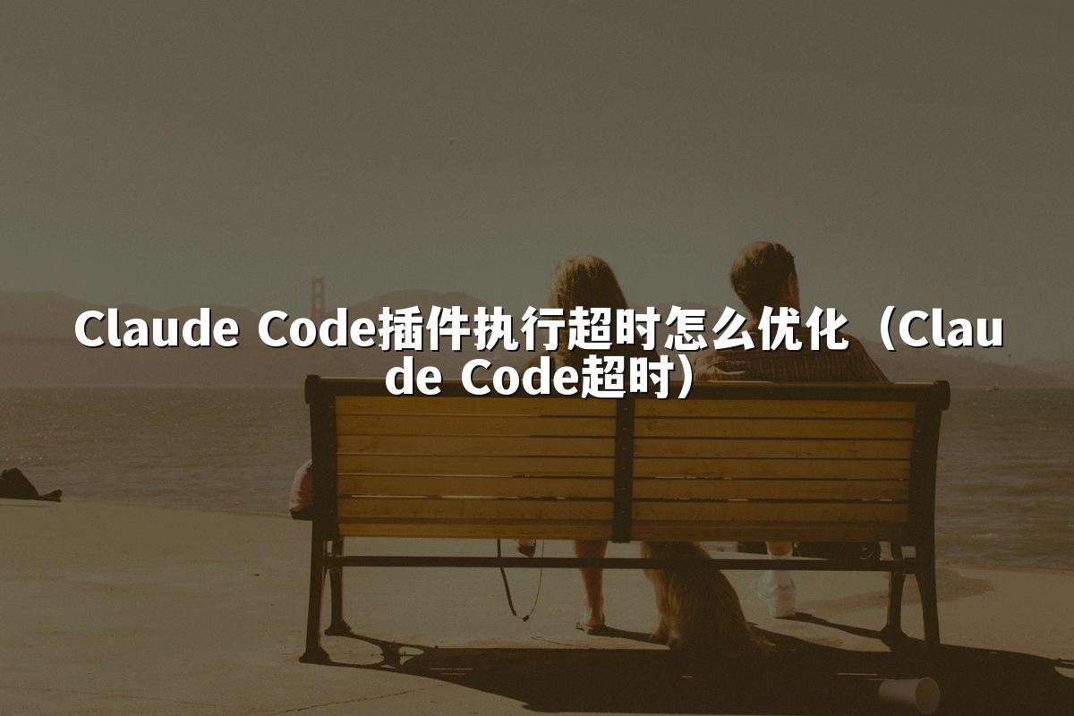 Claude Code插件执行超时怎么优化(Claude Code超时)