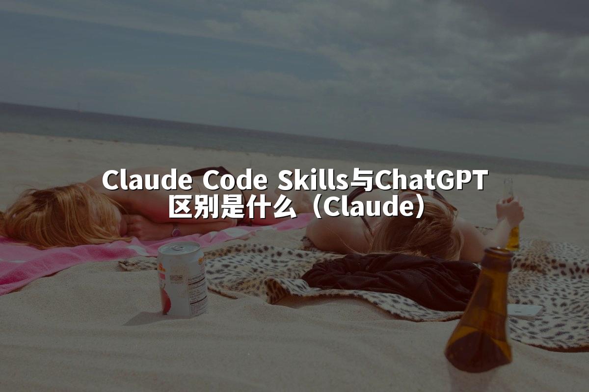 Claude Code Skills与ChatGPT区别是什么(Claude)
