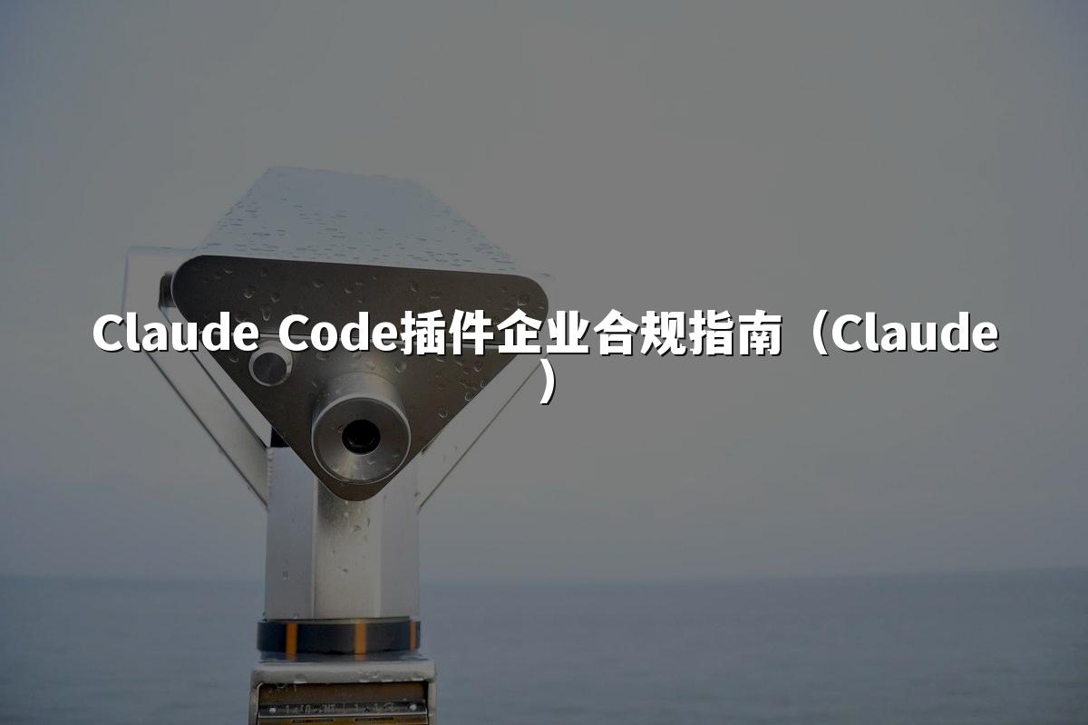 Claude Code插件企业合规指南（Claude）