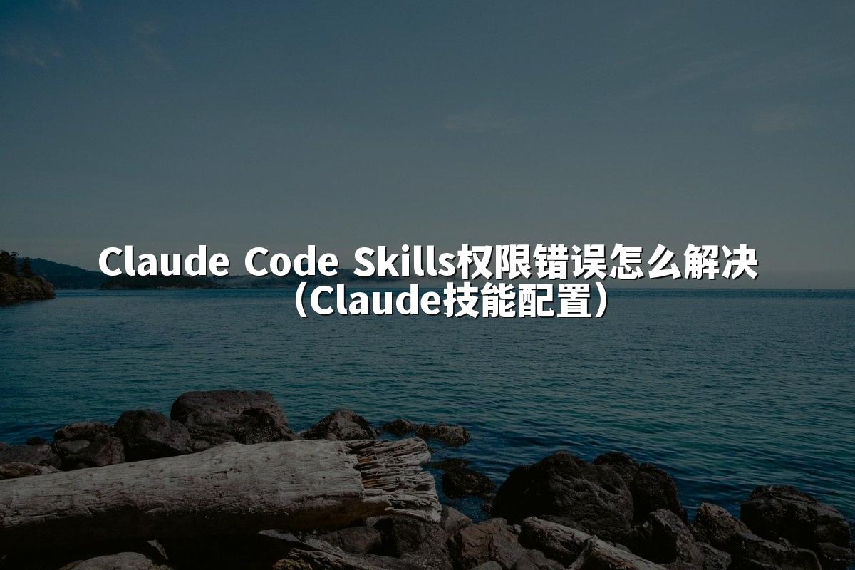 Claude Code Skills权限错误怎么解决（Claude技能配置）