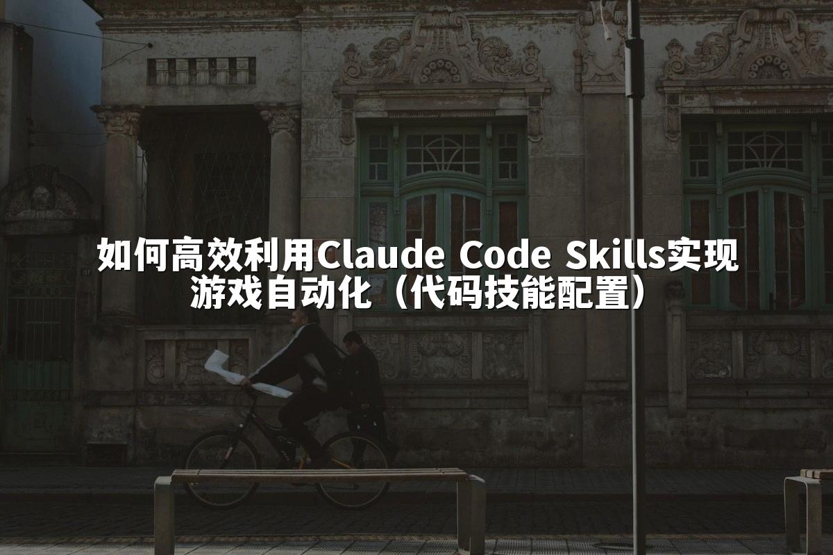 如何高效利用Claude Code Skills实现游戏自动化(代码技能配置)