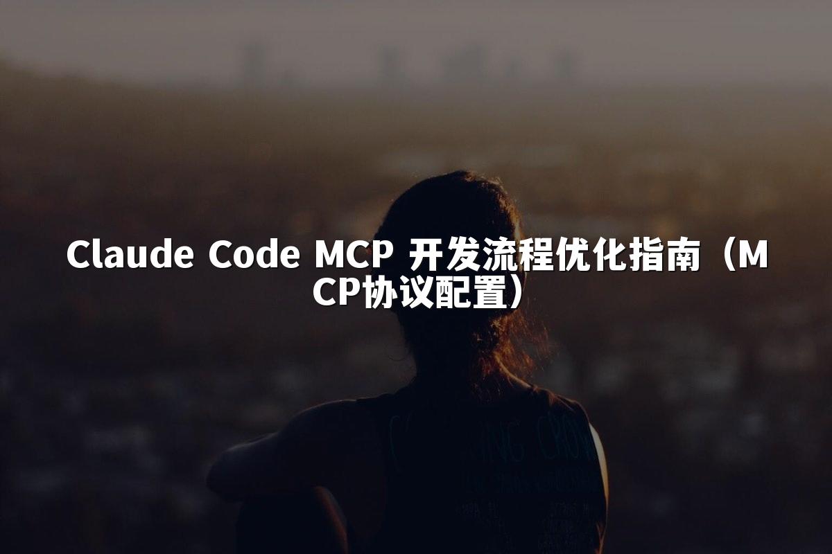 Claude Code MCP 开发流程优化指南（MCP协议配置）