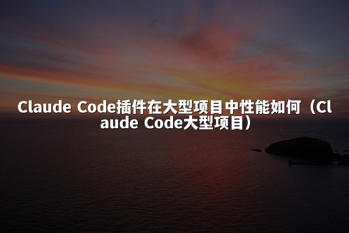Claude Code插件在大型项目中性能如何（Claude Code大型项目）
