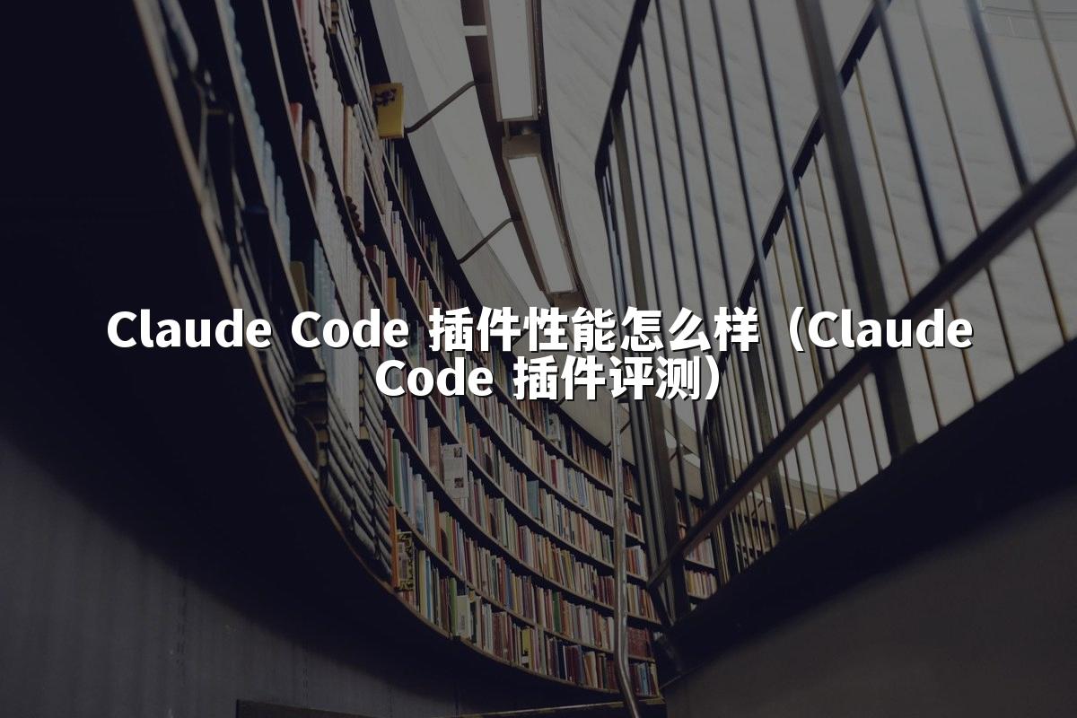 Claude Code 插件性能怎么样（Claude Code 插件评测）