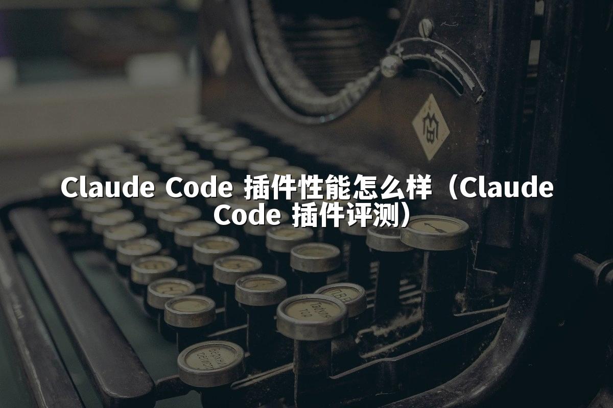 Claude Code 插件性能怎么样（Claude Code 插件评测）