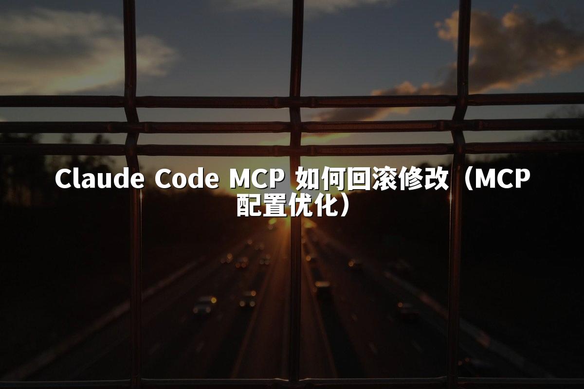 Claude Code MCP 如何回滚修改(MCP配置优化)