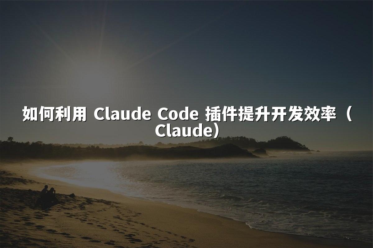 如何利用 Claude Code 插件提升开发效率（Claude）