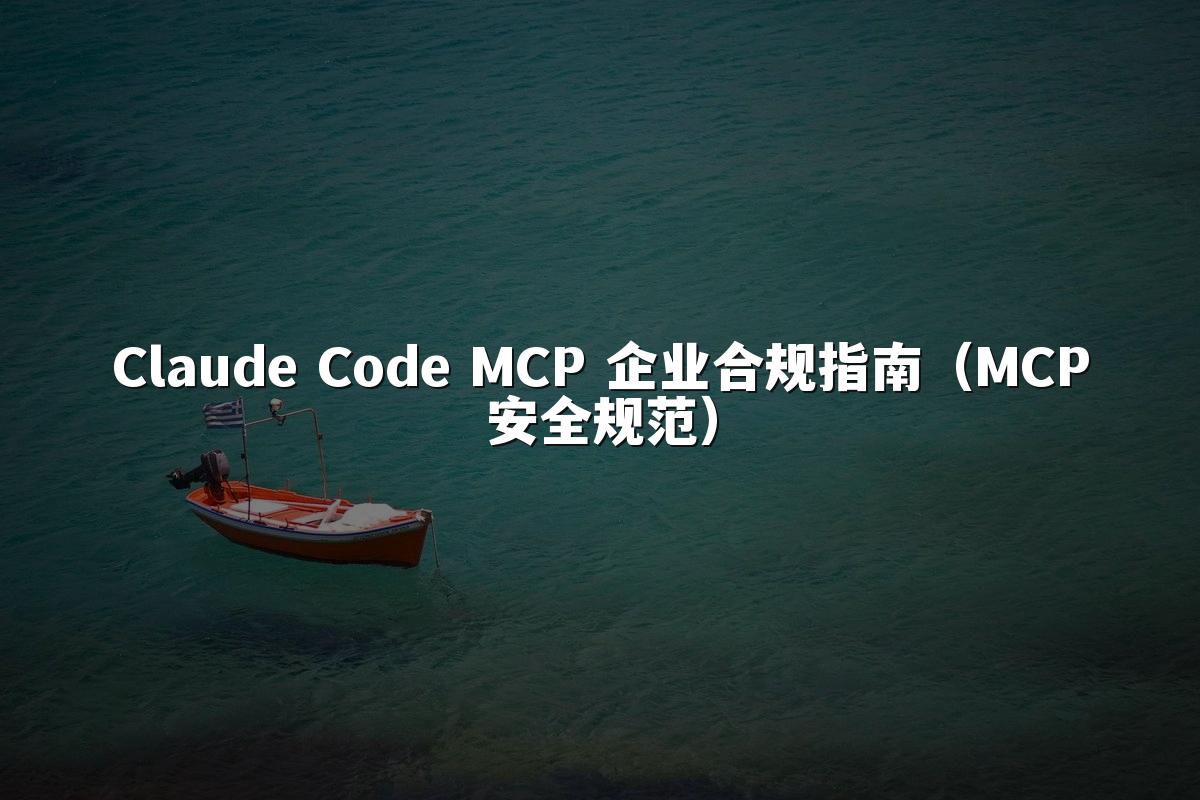 Claude Code MCP 企业合规指南(MCP安全规范)