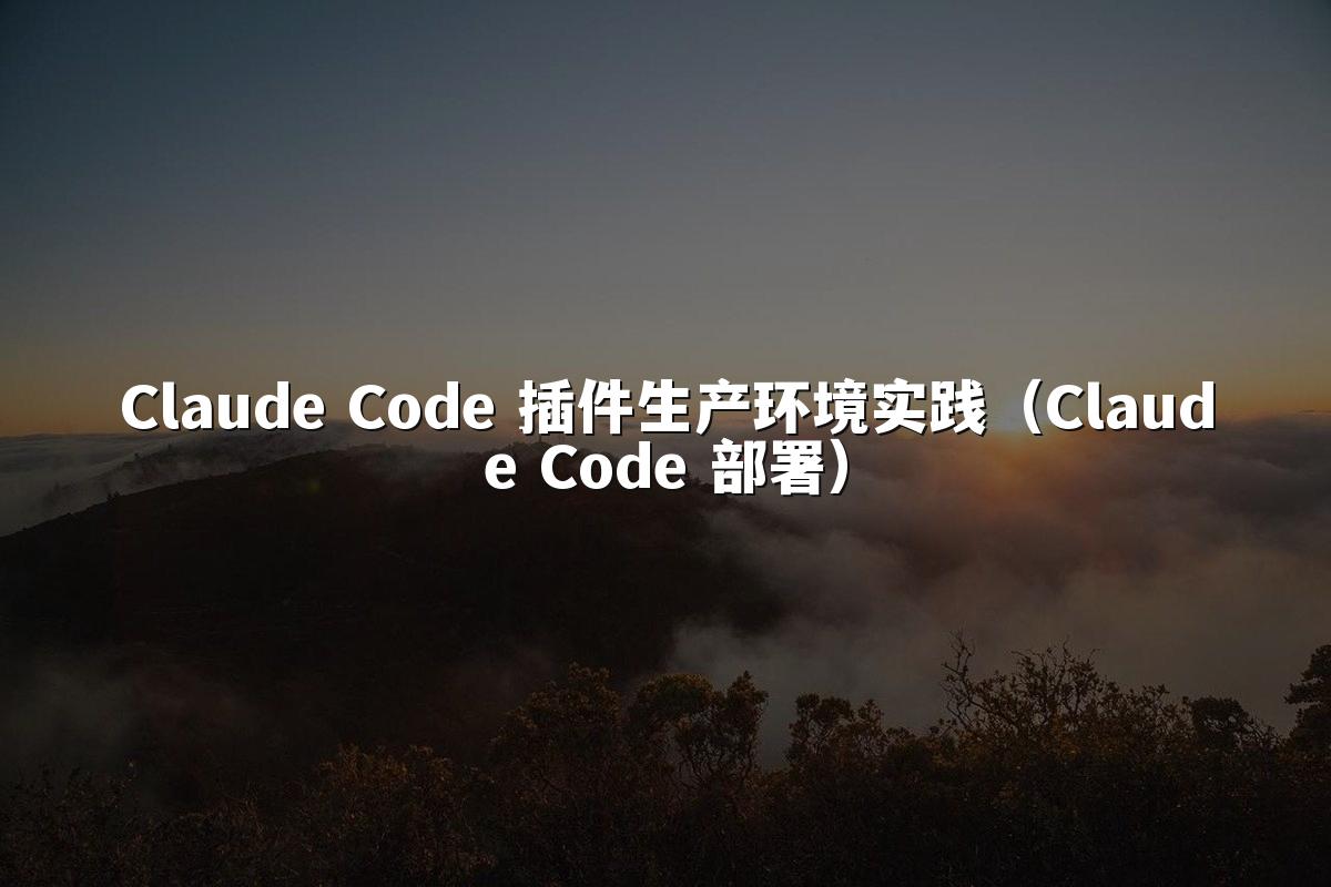 Claude Code 插件生产环境实践（Claude Code 部署）
