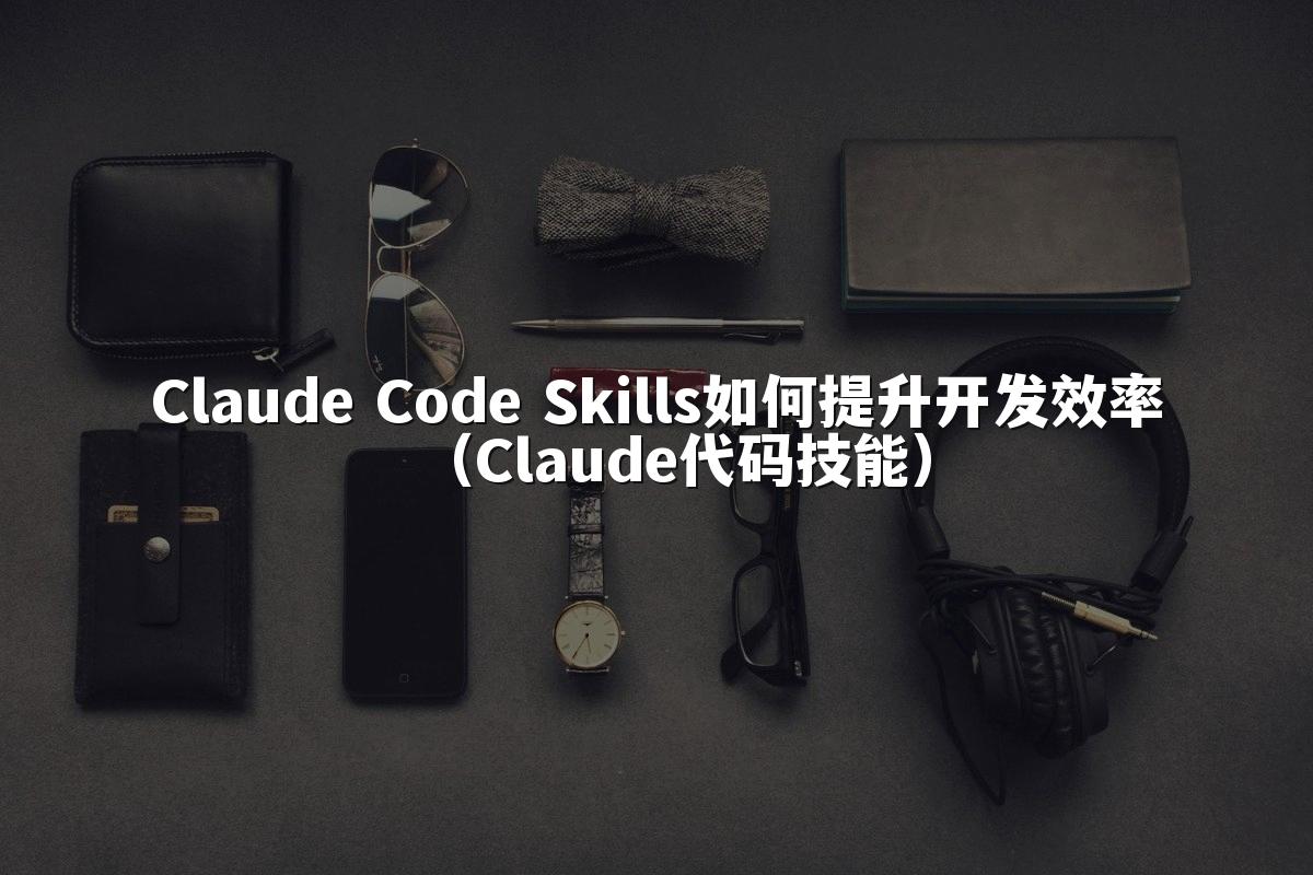 Claude Code Skills如何提升开发效率（Claude代码技能）