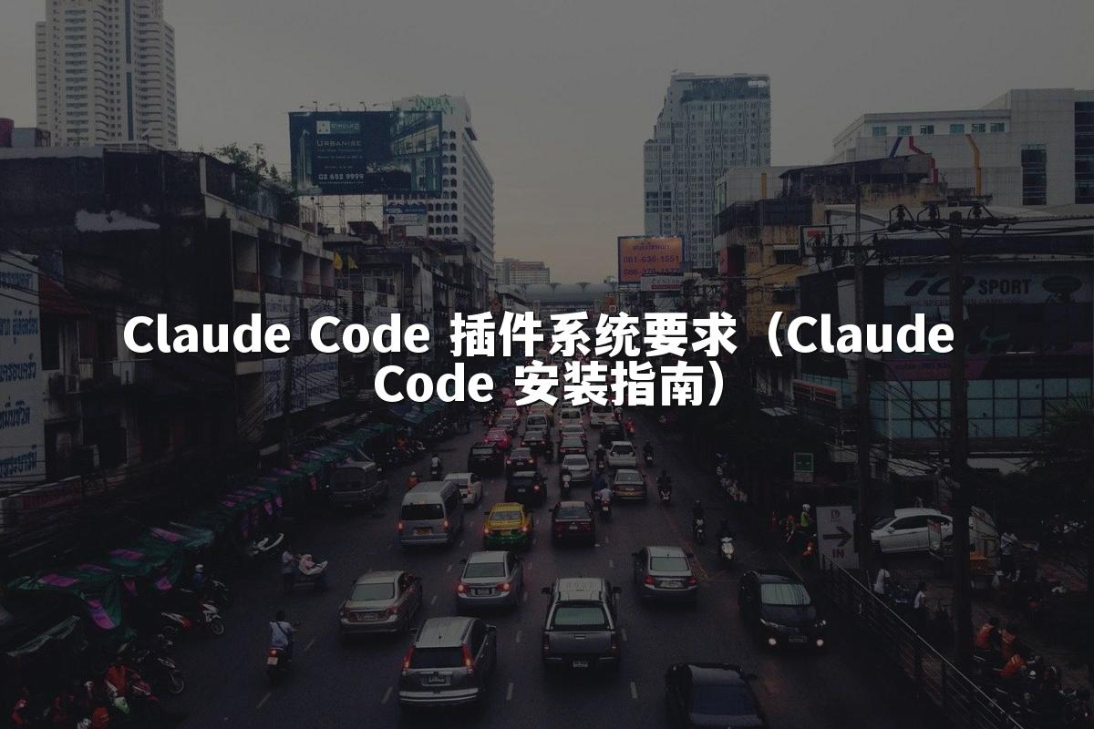 Claude Code 插件系统要求（Claude Code 安装指南）