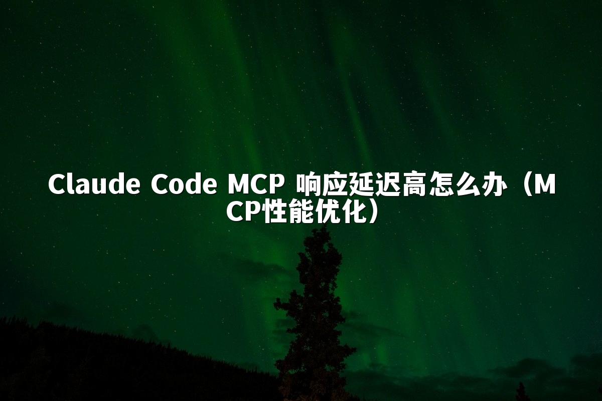 Claude Code MCP 响应延迟高怎么办(MCP性能优化)