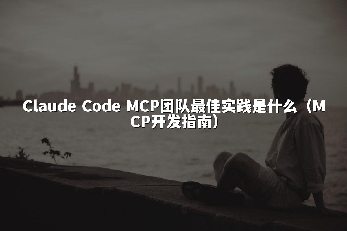 Claude Code MCP团队最佳实践是什么(MCP开发指南)