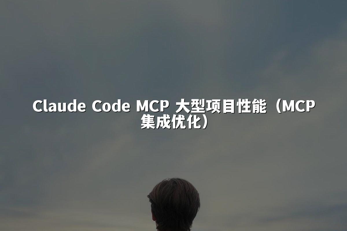 Claude Code MCP 大型项目性能(MCP集成优化)
