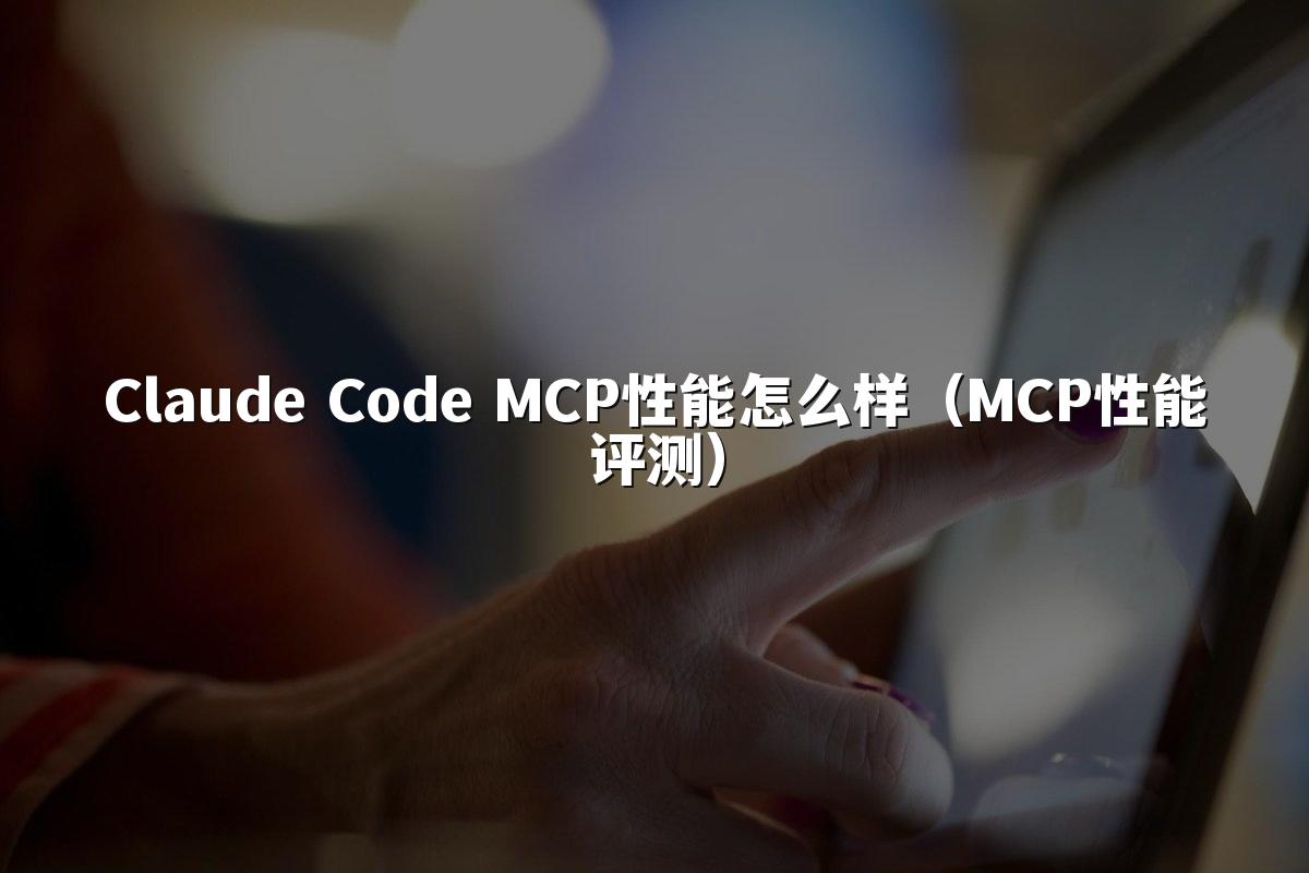 Claude Code MCP性能怎么样(MCP性能评测)