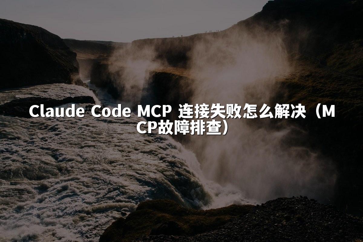 Claude Code MCP 连接失败怎么解决（MCP故障排查）