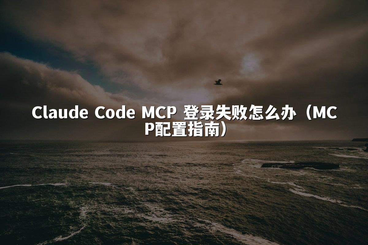 Claude Code MCP 登录失败怎么办(MCP配置指南)