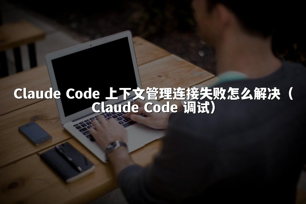 Claude Code 上下文管理连接失败怎么解决（Claude Code 调试）