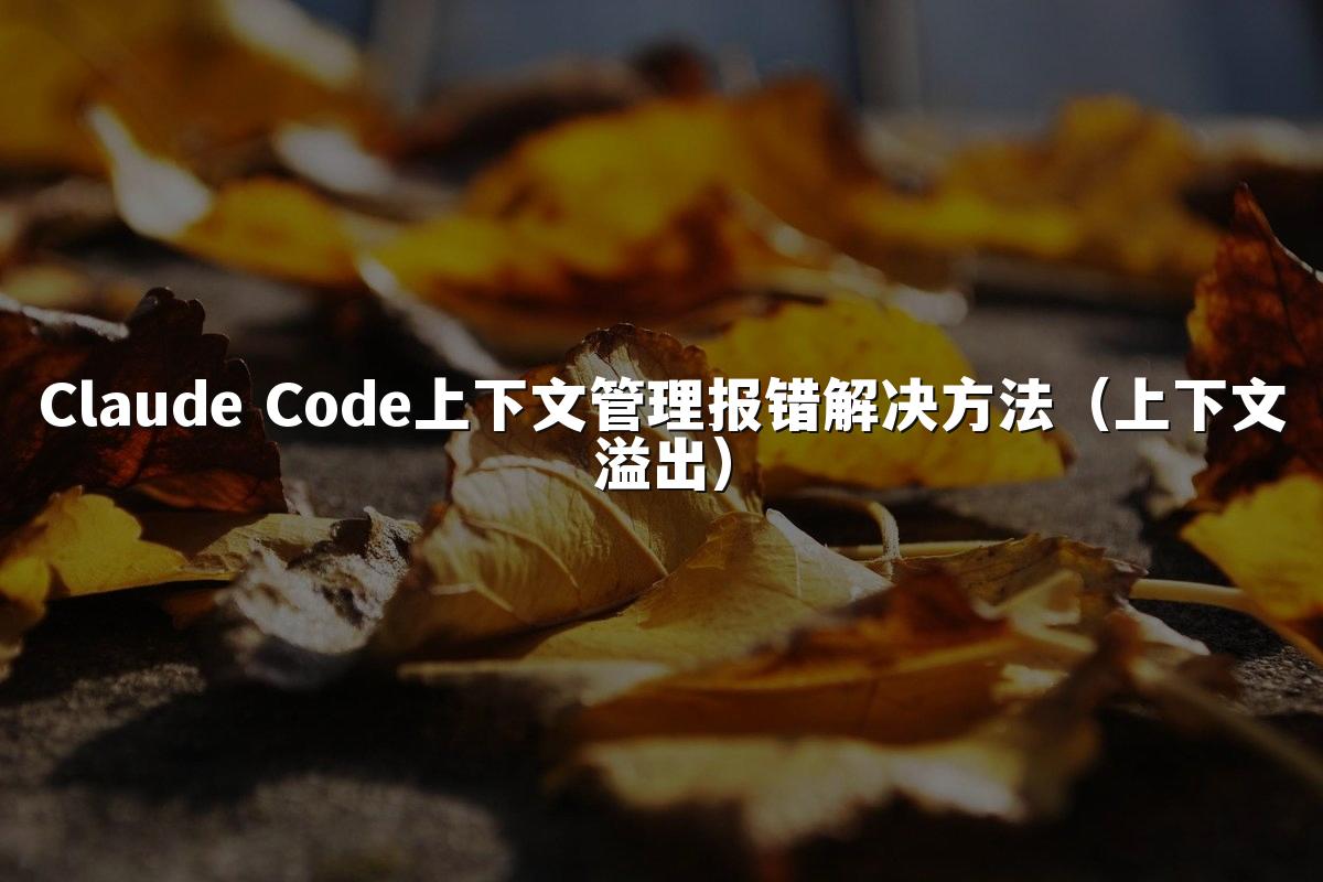 Claude Code上下文管理报错解决方法（上下文溢出）
