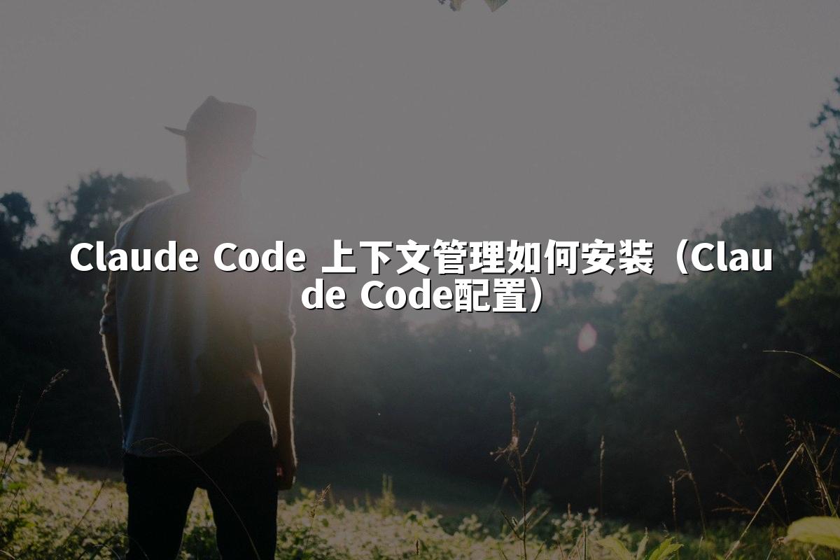 Claude Code 上下文管理如何安装（Claude Code配置）