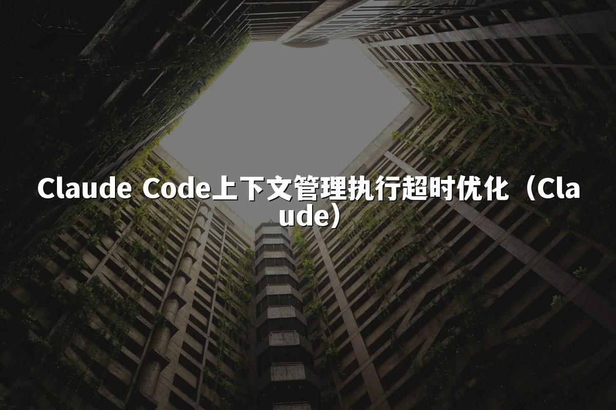 Claude Code上下文管理执行超时优化（Claude）