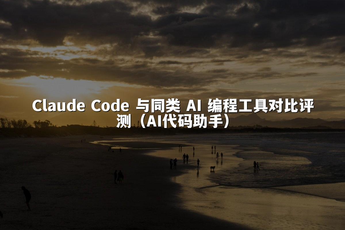 Claude Code 与同类 AI 编程工具对比评测（AI代码助手）