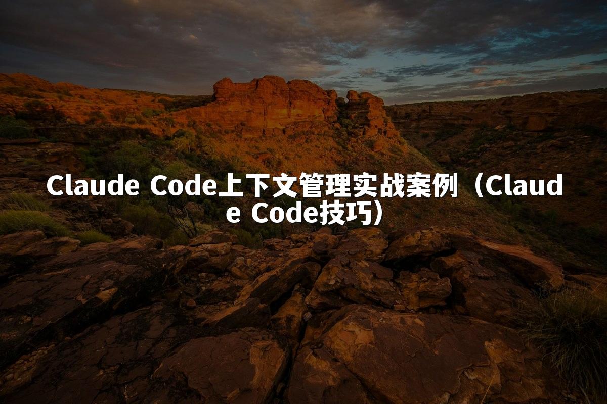 Claude Code上下文管理实战案例(Claude Code技巧)