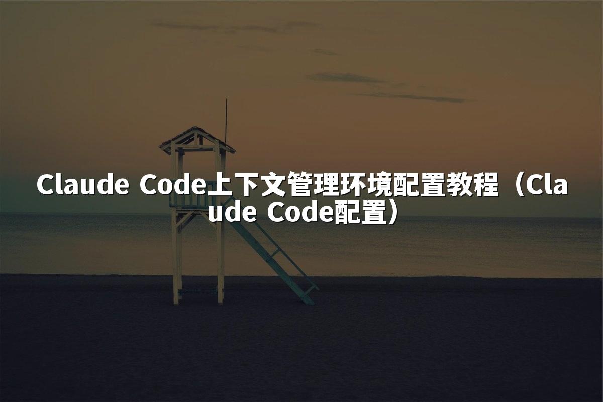 Claude Code上下文管理环境配置教程（Claude Code配置）