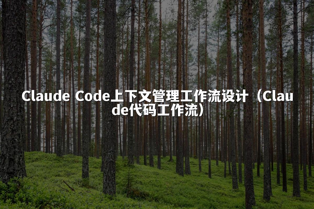 Claude Code上下文管理工作流设计（Claude代码工作流）