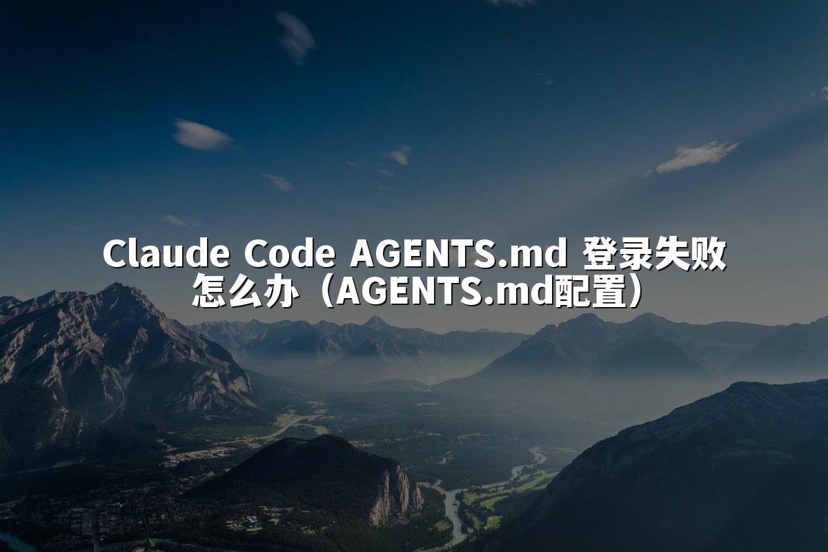 Claude Code AGENTS.md 登录失败怎么办（AGENTS.md配置）