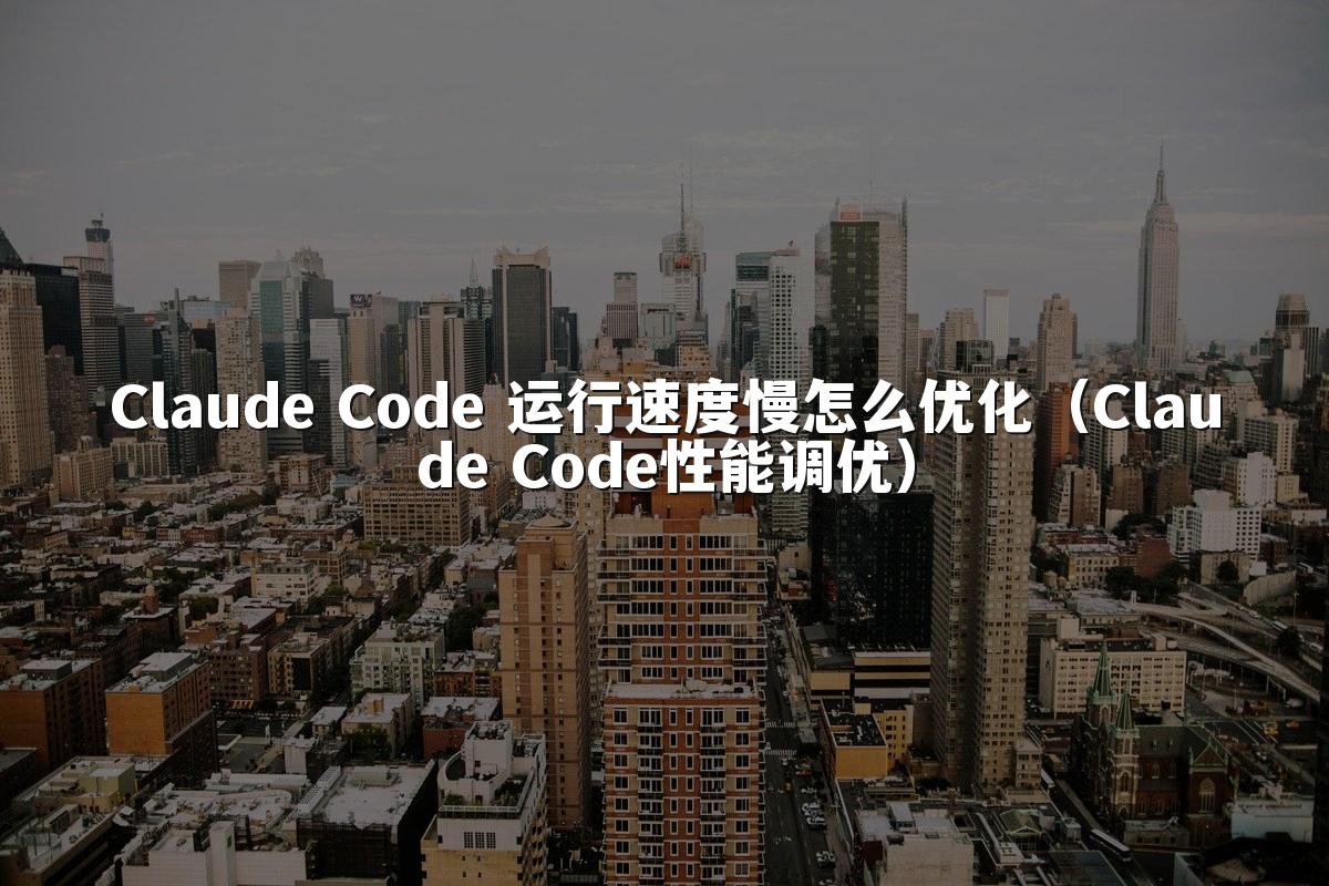 Claude Code 运行速度慢怎么优化（Claude Code性能调优）