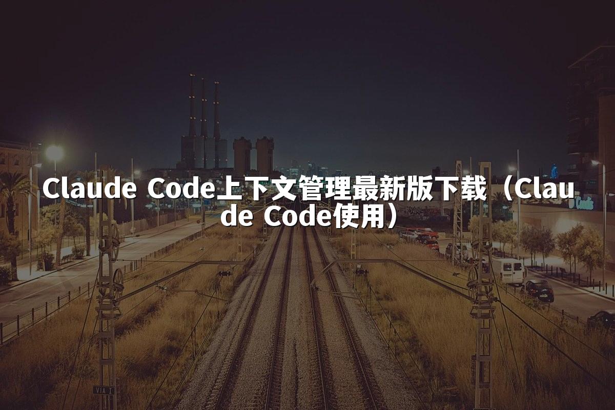 Claude Code上下文管理最新版下载（Claude Code使用）