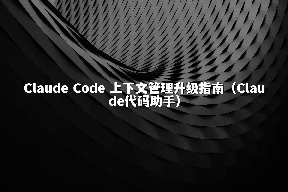 Claude Code 上下文管理升级指南（Claude代码助手）