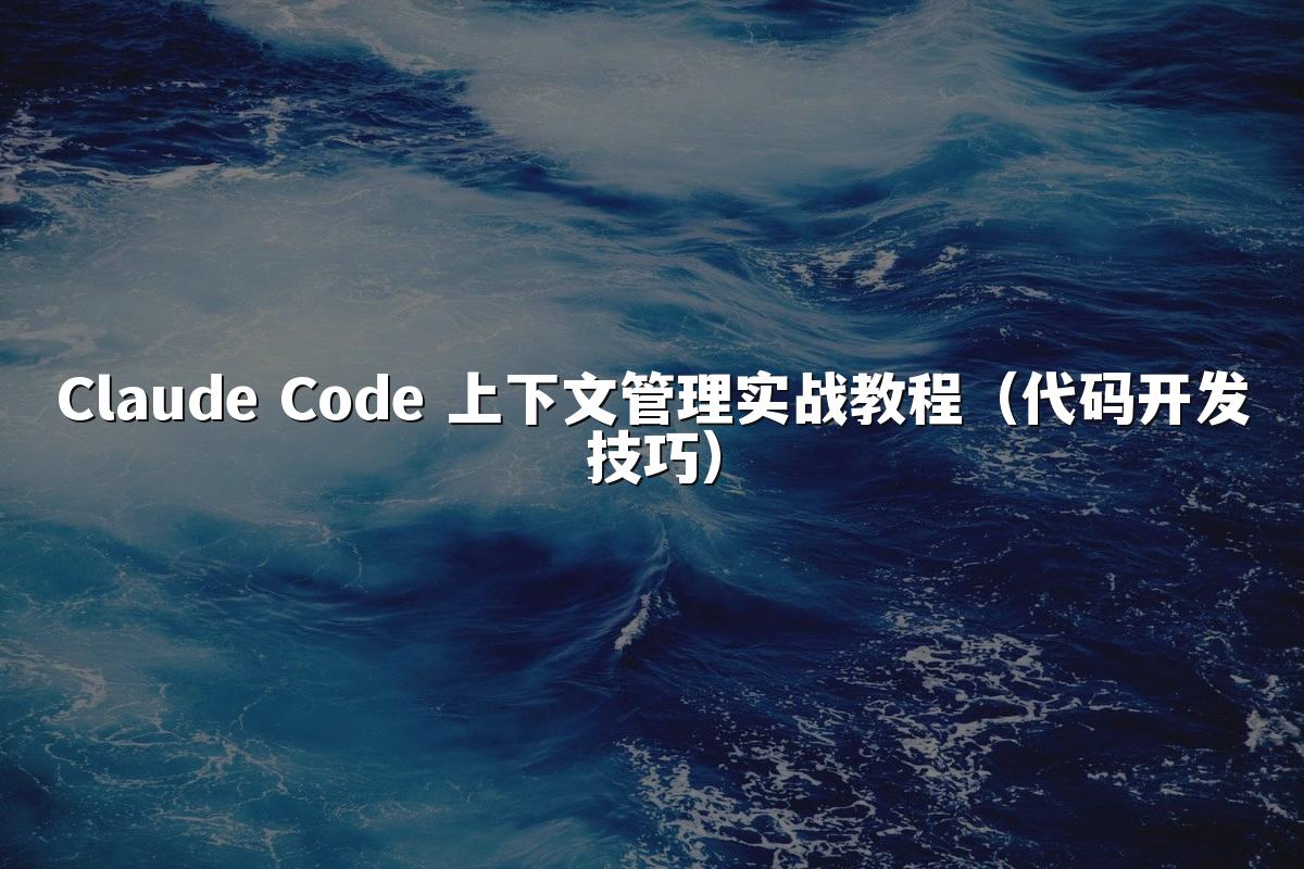 Claude Code 上下文管理实战教程(代码开发技巧)