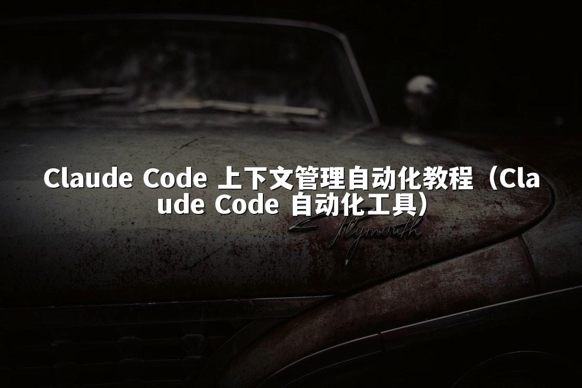Claude Code 上下文管理自动化教程（Claude Code 自动化工具）