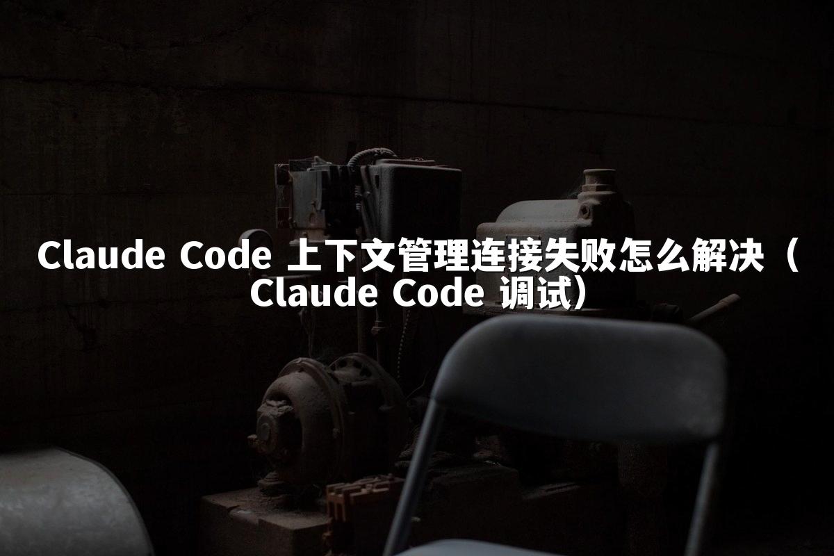 Claude Code 上下文管理连接失败怎么解决（Claude Code 调试）