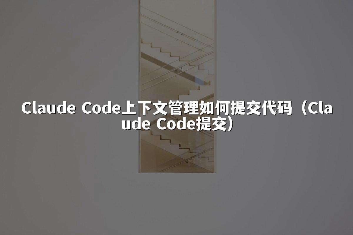 Claude Code上下文管理如何提交代码(Claude Code提交)