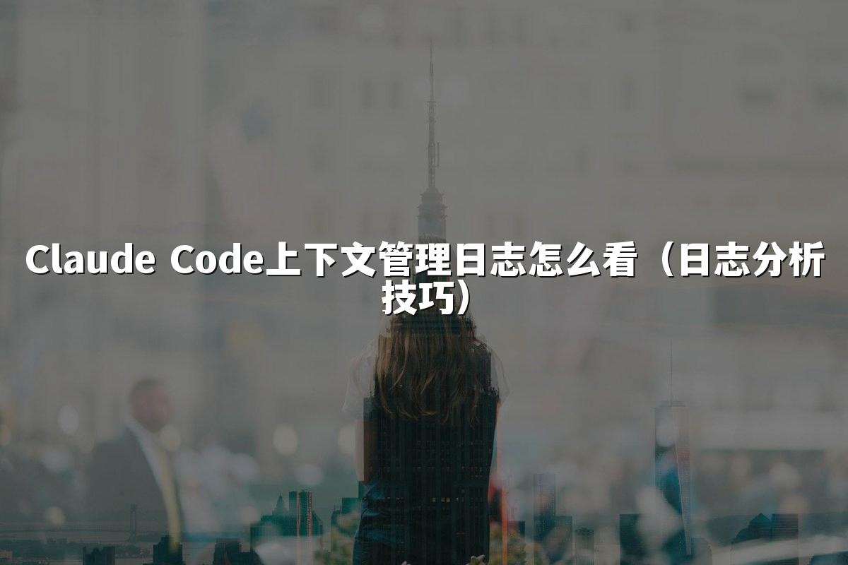 Claude Code上下文管理日志怎么看（日志分析技巧）