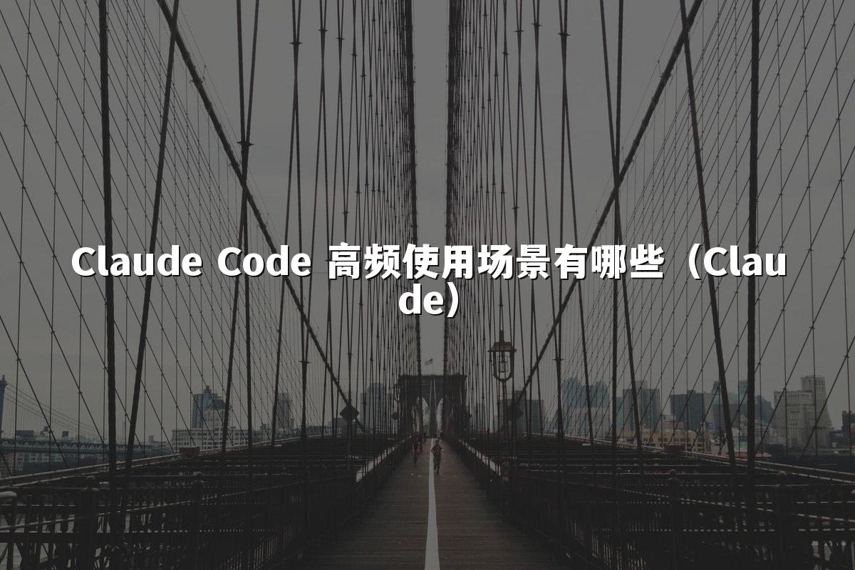 Claude Code 高频使用场景有哪些(Claude)