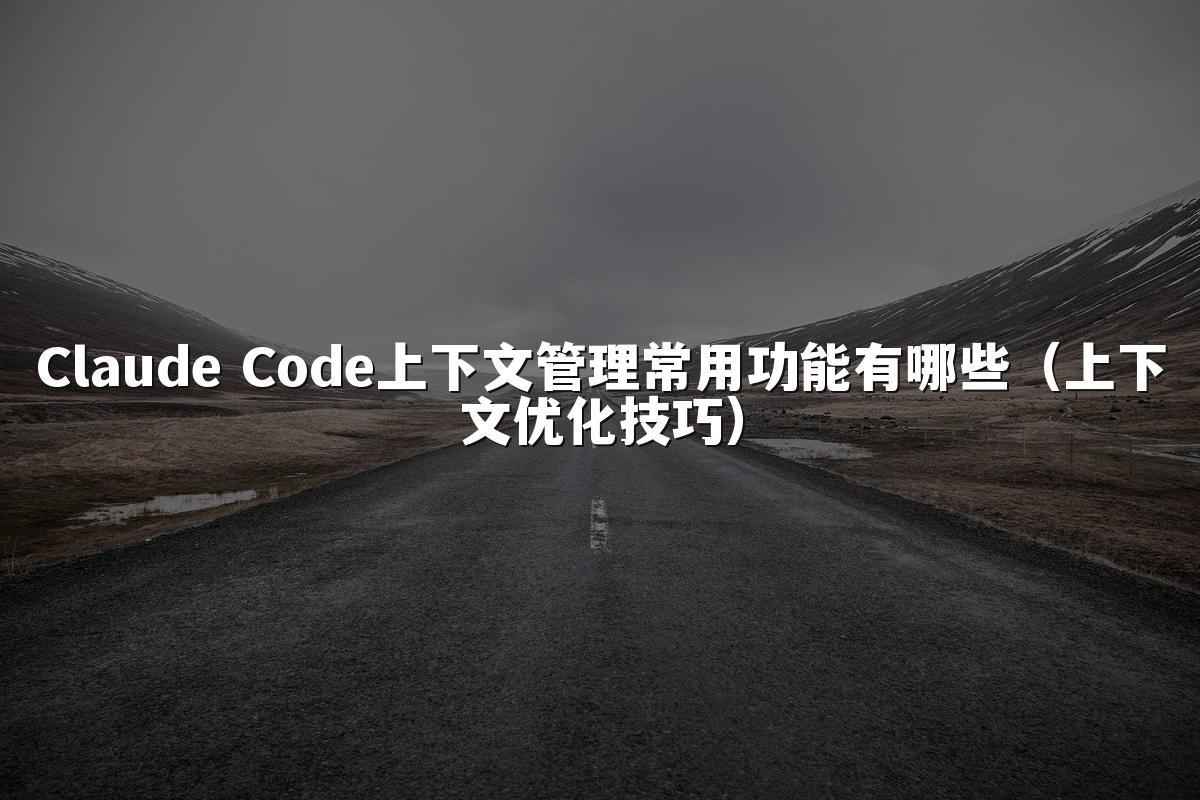 Claude Code上下文管理常用功能有哪些（上下文优化技巧）